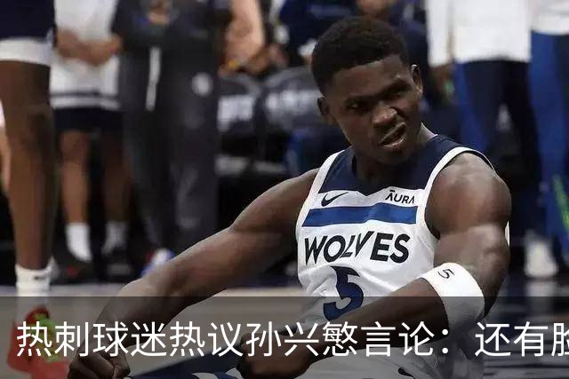 热刺球迷热议孙兴慜言论：还有脸说掌控了比赛