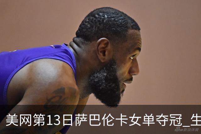 美网第13日萨巴伦卡女单夺冠 生涯大满贯第三冠